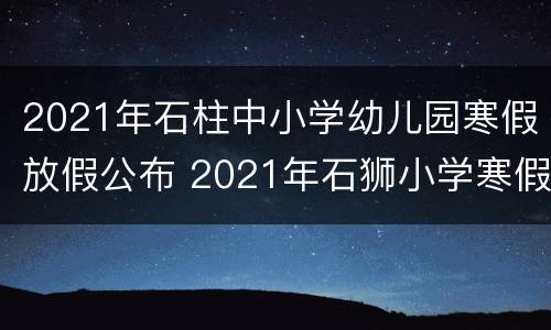 2021年石柱中小学幼儿园寒假放假公布 2021年石狮小学寒假放假时间表