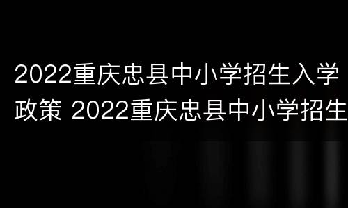 2022重庆忠县中小学招生入学政策 2022重庆忠县中小学招生入学政策公告