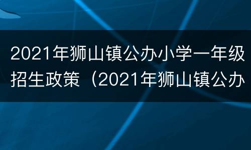 2021年狮山镇公办小学一年级招生政策（2021年狮山镇公办小学一年级招生政策公告）