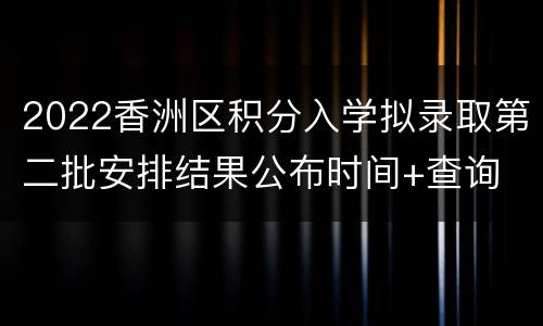 2022香洲区积分入学拟录取第二批安排结果公布时间+查询