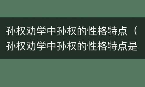 孙权劝学中孙权的性格特点（孙权劝学中孙权的性格特点是什么）
