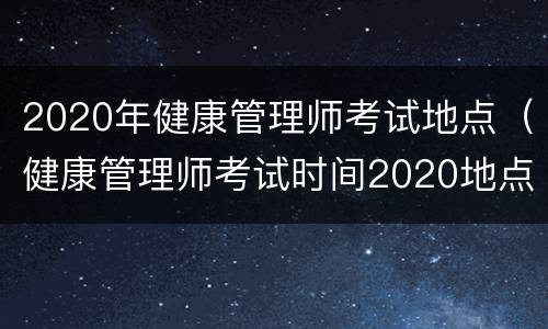 2020年健康管理师考试地点（健康管理师考试时间2020地点）