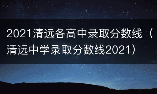 2021清远各高中录取分数线（清远中学录取分数线2021）