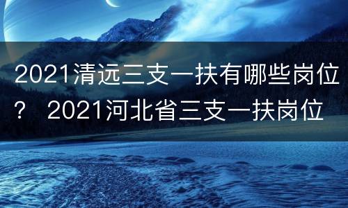 2021清远三支一扶有哪些岗位？ 2021河北省三支一扶岗位