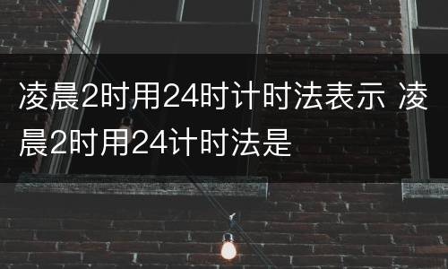 凌晨2时用24时计时法表示 凌晨2时用24计时法是