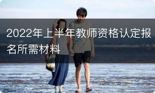 2022年上半年教师资格认定报名所需材料
