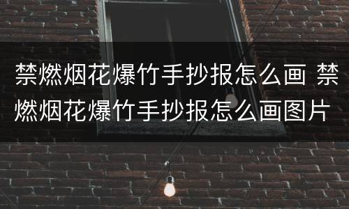 禁燃烟花爆竹手抄报怎么画 禁燃烟花爆竹手抄报怎么画图片