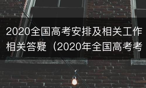 2020全国高考安排及相关工作相关答疑（2020年全国高考考试说明）