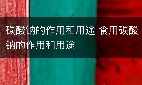 碳酸钠的作用和用途 食用碳酸钠的作用和用途