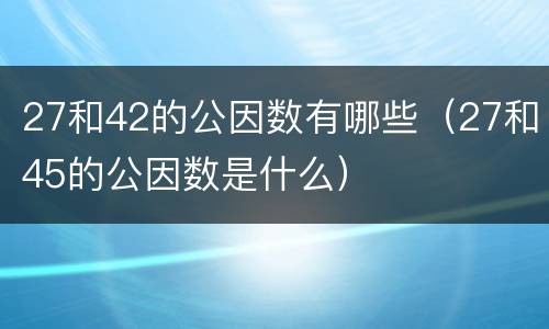 27和42的公因数有哪些（27和45的公因数是什么）