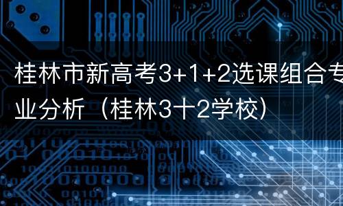 桂林市新高考3+1+2选课组合专业分析（桂林3十2学校）