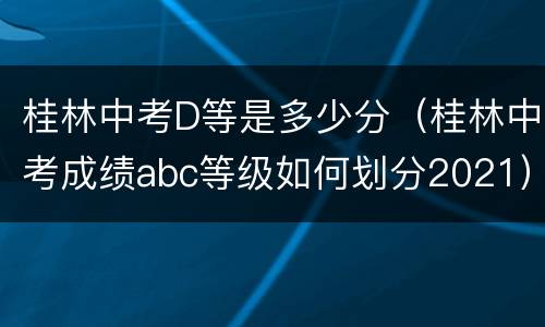 桂林中考D等是多少分（桂林中考成绩abc等级如何划分2021）