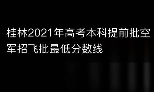 桂林2021年高考本科提前批空军招飞批最低分数线