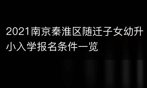 2021南京秦淮区随迁子女幼升小入学报名条件一览