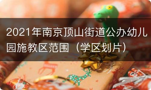 2021年南京顶山街道公办幼儿园施教区范围（学区划片）