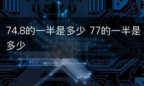 74.8的一半是多少 77的一半是多少