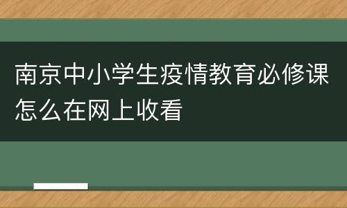 南京中小学生疫情教育必修课怎么在网上收看