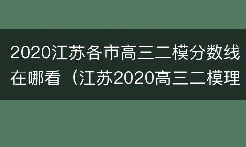 2020江苏各市高三二模分数线在哪看（江苏2020高三二模理科分数）