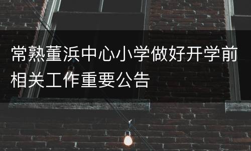 常熟董浜中心小学做好开学前相关工作重要公告