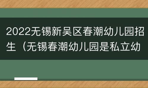 2022无锡新吴区春潮幼儿园招生（无锡春潮幼儿园是私立幼儿园吗?）