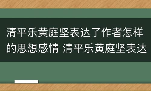 清平乐黄庭坚表达了作者怎样的思想感情 清平乐黄庭坚表达了作者怎样的思想感情