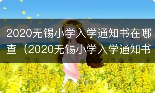 2020无锡小学入学通知书在哪查（2020无锡小学入学通知书在哪查到）
