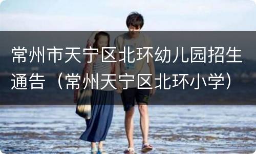 常州市天宁区北环幼儿园招生通告（常州天宁区北环小学）