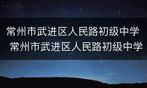常州市武进区人民路初级中学 常州市武进区人民路初级中学(省前中附属人民路初中
