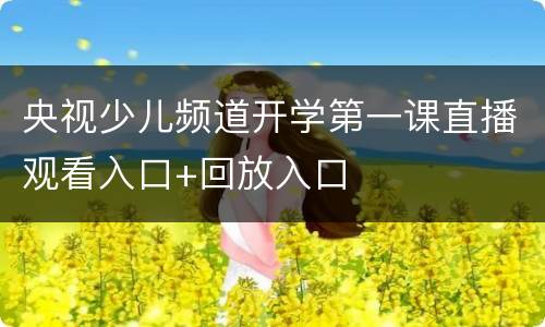 央视少儿频道开学第一课直播观看入口+回放入口