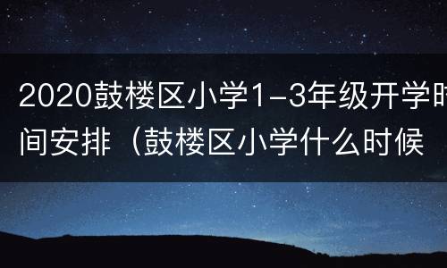 2020鼓楼区小学1-3年级开学时间安排（鼓楼区小学什么时候开学）