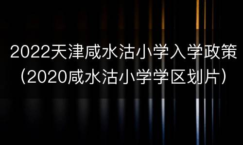 2022天津咸水沽小学入学政策（2020咸水沽小学学区划片）
