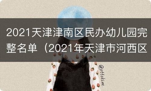 2021天津津南区民办幼儿园完整名单（2021年天津市河西区幼儿园）