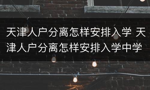 天津人户分离怎样安排入学 天津人户分离怎样安排入学中学