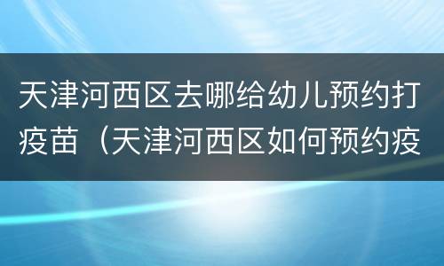 天津河西区去哪给幼儿预约打疫苗（天津河西区如何预约疫苗）
