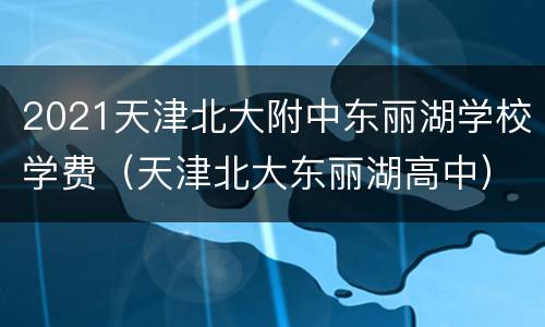 2021天津北大附中东丽湖学校学费（天津北大东丽湖高中）