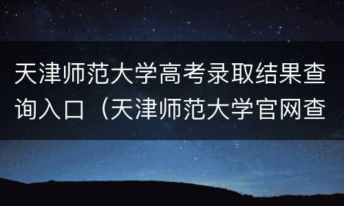 天津师范大学高考录取结果查询入口（天津师范大学官网查录取结果）