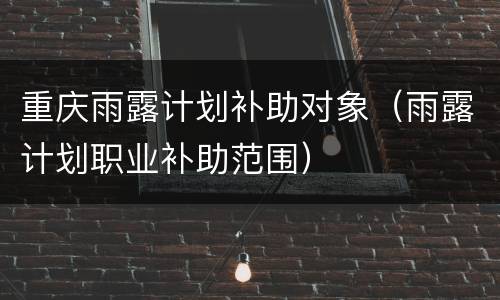 重庆雨露计划补助对象（雨露计划职业补助范围）