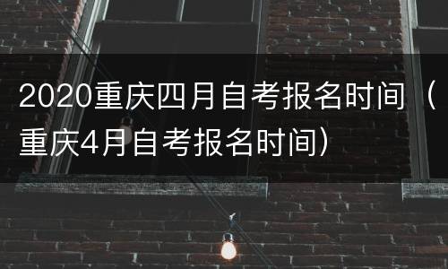 2020重庆四月自考报名时间（重庆4月自考报名时间）