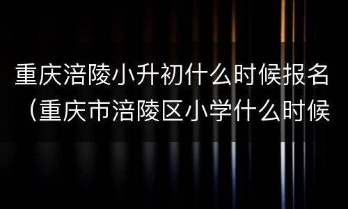 重庆涪陵小升初什么时候报名（重庆市涪陵区小学什么时候开始报名）