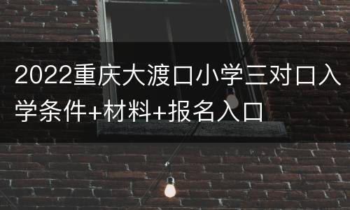 2022重庆大渡口小学三对口入学条件+材料+报名入口