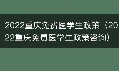 2022重庆免费医学生政策（2022重庆免费医学生政策咨询）