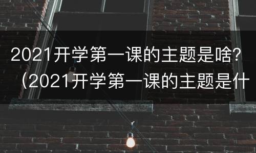 2021开学第一课的主题是啥？（2021开学第一课的主题是什么?）