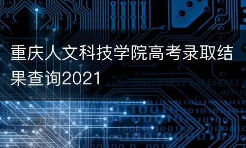 重庆人文科技学院高考录取结果查询2021