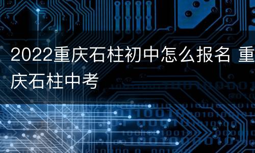 2022重庆石柱初中怎么报名 重庆石柱中考