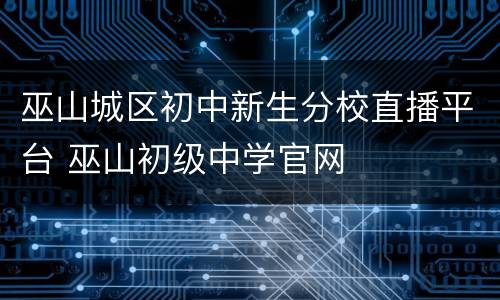 巫山城区初中新生分校直播平台 巫山初级中学官网