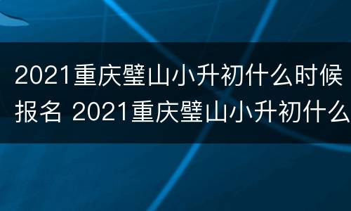 2021重庆璧山小升初什么时候报名 2021重庆璧山小升初什么时候报名考试