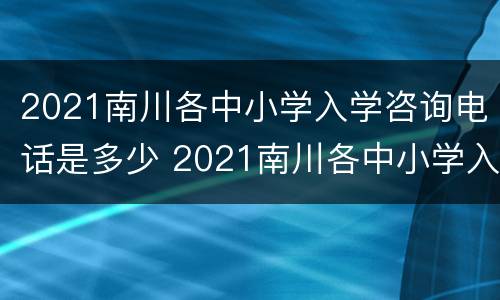 2021南川各中小学入学咨询电话是多少 2021南川各中小学入学咨询电话是多少啊