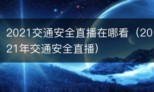 2021交通安全直播在哪看（2021年交通安全直播）