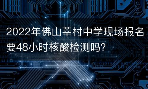 2022年佛山莘村中学现场报名要48小时核酸检测吗？