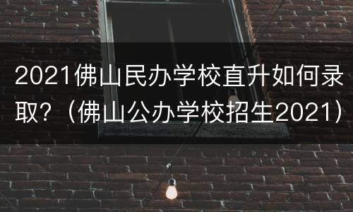 2021佛山民办学校直升如何录取?（佛山公办学校招生2021）